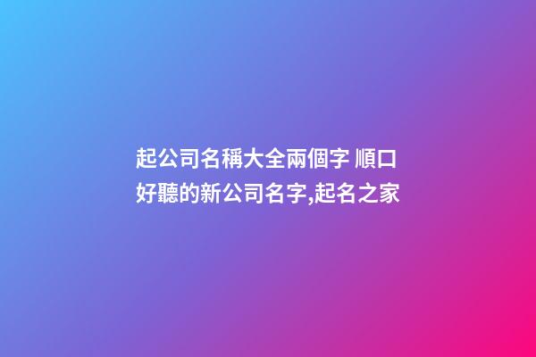 起公司名稱大全兩個字 順口好聽的新公司名字,起名之家